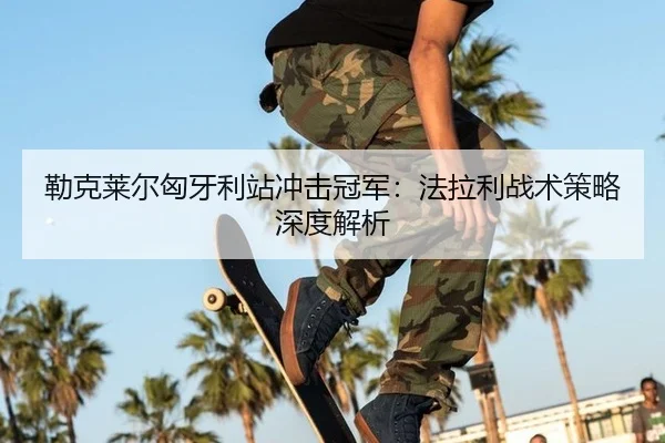 勒克莱尔匈牙利站冲击冠军：法拉利战术策略深度解析