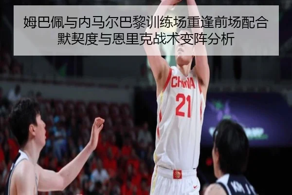 姆巴佩与内马尔巴黎训练场重逢前场配合默契度与恩里克战术变阵分析